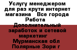 Услугу менеджером для раз крути интернет-магазина - Все города Работа » Дополнительный заработок и сетевой маркетинг   . Мурманская обл.,Полярные Зори г.